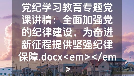 党纪学习教育专题党课讲稿：全面加强党的纪律建设，为奋进新征程提供坚强纪律保障.docx<em></em>
