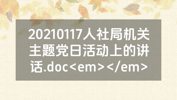 20210117人社局机关主题党日活动上的讲话.doc<em></em>