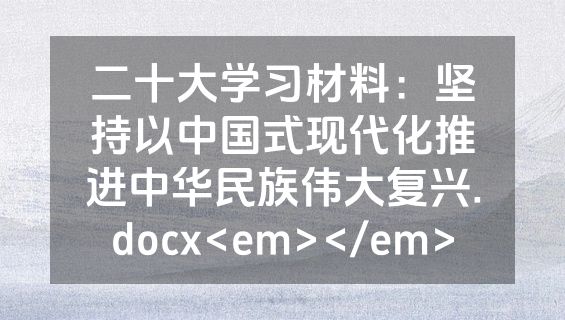 二十大学习材料：坚持以中国式现代化推进中华民族伟大复兴.docx<em></em>