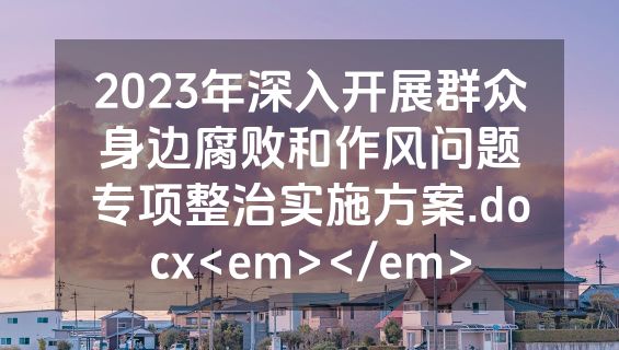 2023年深入开展群众身边腐败和作风问题专项整治实施方案.docx<em></em>