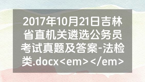 2017年10月21日吉林省直机关遴选公务员考试真题及答案-法检类.docx<em></em>