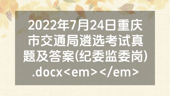 2022年7月24日重庆市交通局遴选考试真题及答案(纪委监委岗).docx<em></em>