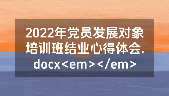 2022年党员发展对象培训班结业心得体会.docx<em></em>