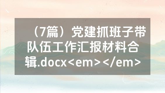 （7篇）党建抓班子带队伍工作汇报材料合辑.docx<em></em>