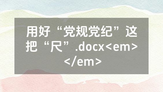 用好“党规党纪”这把“尺”.docx<em></em>
