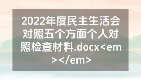 2022年度民主生活会对照五个方面个人对照检查材料.docx<em></em>