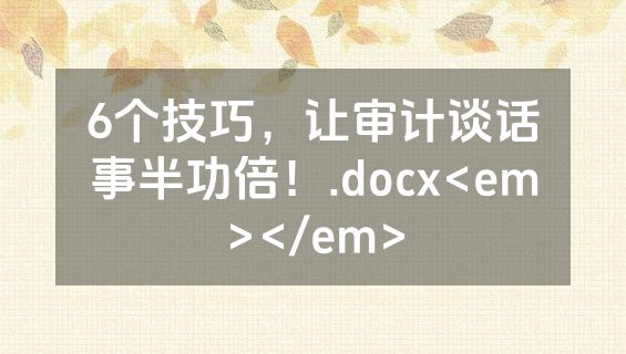 6个技巧，让审计谈话事半功倍！.docx<em></em>