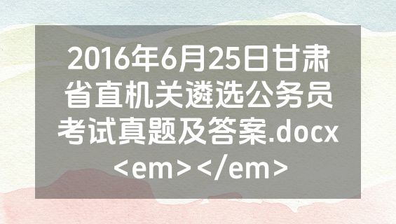 2016年6月25日甘肃省直机关遴选公务员考试真题及答案.docx<em></em>