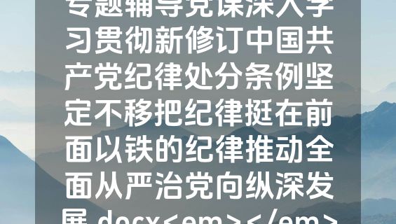 专题辅导党课深入学习贯彻新修订中国共产党纪律处分条例坚定不移把纪律挺在前面以铁的纪律推动全面从严治党向纵深发展.docx<em></em>