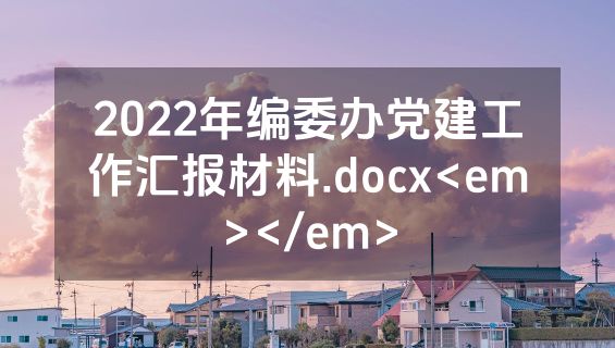 2022年编委办党建工作汇报材料.docx<em></em>