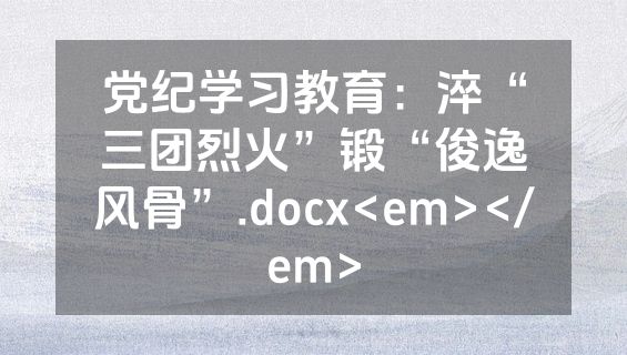 党纪学习教育：淬“三团烈火”锻“俊逸风骨”.docx<em></em>