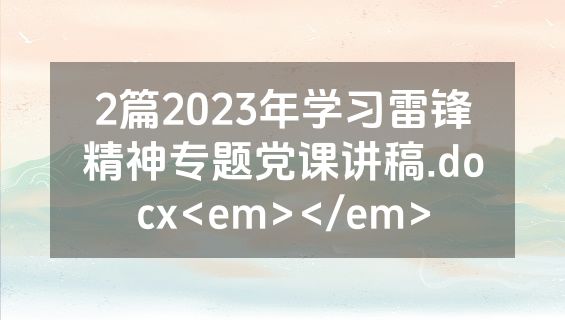 2篇2023年学习雷锋精神专题党课讲稿.docx<em></em>