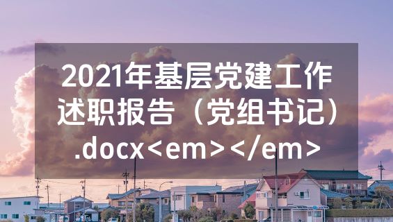 2021年基层党建工作述职报告（党组书记）.docx<em></em>
