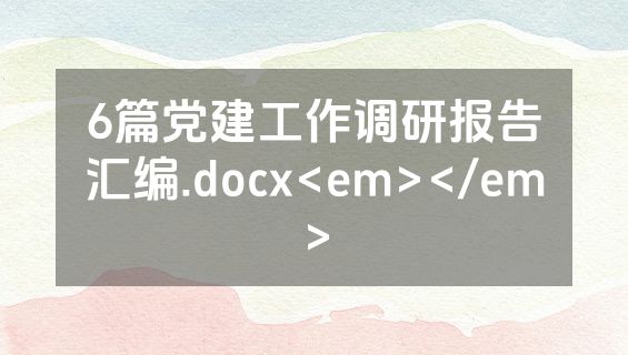 6篇党建工作调研报告汇编.docx<em></em>