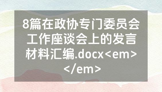 8篇在政协专门委员会工作座谈会上的发言材料汇编.docx<em></em>