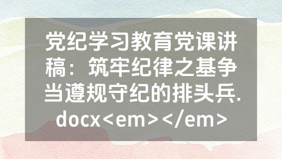 党纪学习教育党课讲稿：筑牢纪律之基争当遵规守纪的排头兵.docx<em></em>