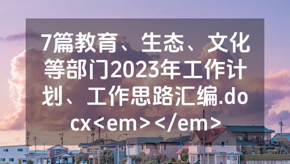 7篇教育、生态、文化等部门2023年工作计划、工作思路汇编.docx<em></em>