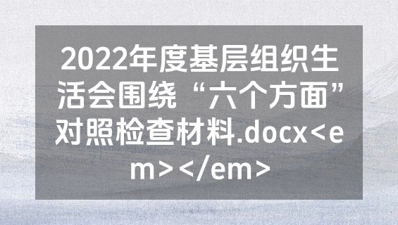 2022年度基层组织生活会围绕“六个方面”对照检查材料.docx<em></em>