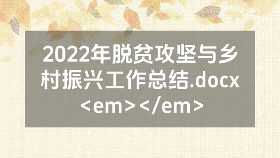 2022年脱贫攻坚与乡村振兴工作总结.docx<em></em>