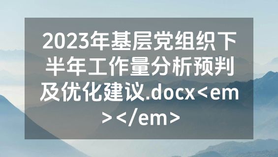 2023年基层党组织下半年工作量分析预判及优化建议.docx<em></em>