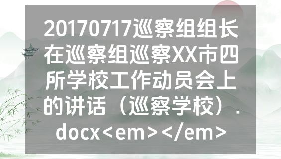 20170717巡察组组长在巡察组巡察XX市四所学校工作动员会上的讲话（巡察学校）.docx<em></em>