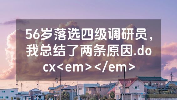 56岁落选四级调研员，我总结了两条原因.docx<em></em>