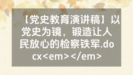 【党史教育演讲稿】以党史为镜，锻造让人民放心的检察铁军.docx<em></em>