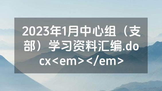 2023年1月中心组（支部）学习资料汇编.docx<em></em>