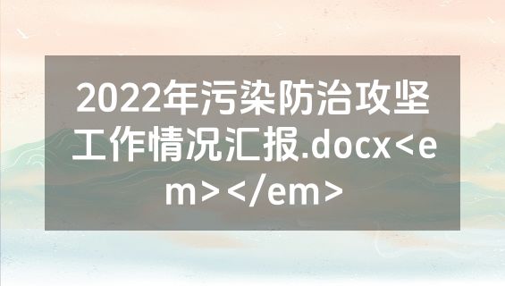 2022年污染防治攻坚工作情况汇报.docx<em></em>