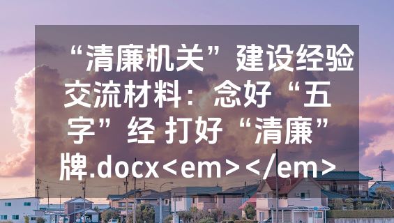 “清廉机关”建设经验交流材料：念好“五字”经 打好“清廉”牌.docx<em></em>