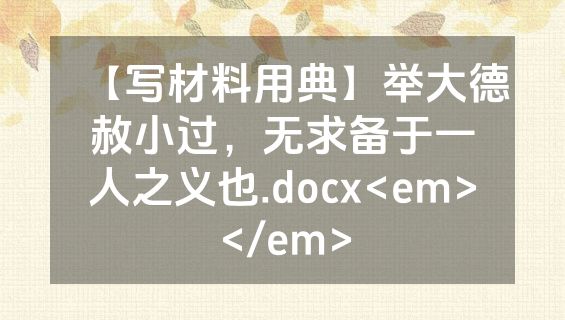 【写材料用典】举大德赦小过，无求备于一人之义也.docx<em></em>