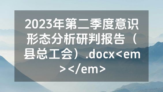 2023年第二季度意识形态分析研判报告（县总工会）.docx<em></em>