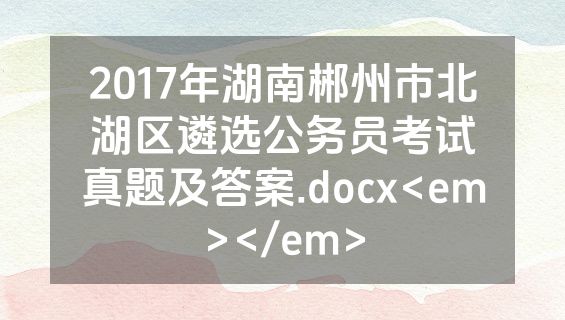 2017年湖南郴州市北湖区遴选公务员考试真题及答案.docx<em></em>