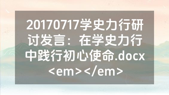 20170717学史力行研讨发言：在学史力行中践行初心使命.docx<em></em>