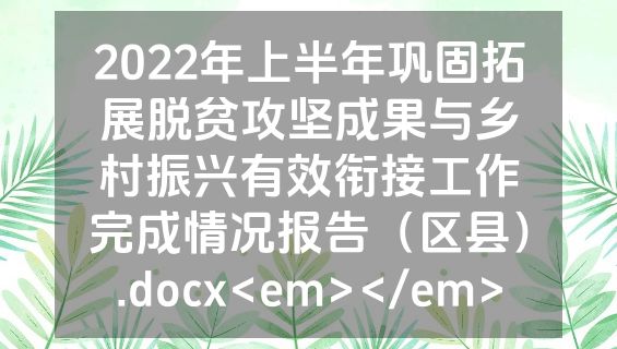 2022年上半年巩固拓展脱贫攻坚成果与乡村振兴有效衔接工作完成情况报告（区县）.docx<em></em>