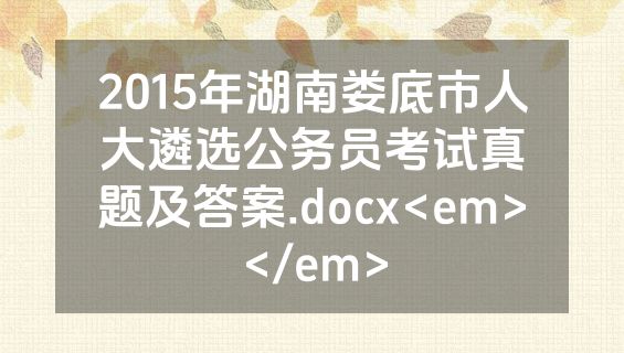 2015年湖南娄底市人大遴选公务员考试真题及答案.docx<em></em>