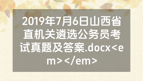 2019年7月6日山西省直机关遴选公务员考试真题及答案.docx<em></em>