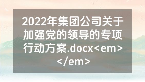 2022年集团公司关于加强党的领导的专项行动方案.docx<em></em>