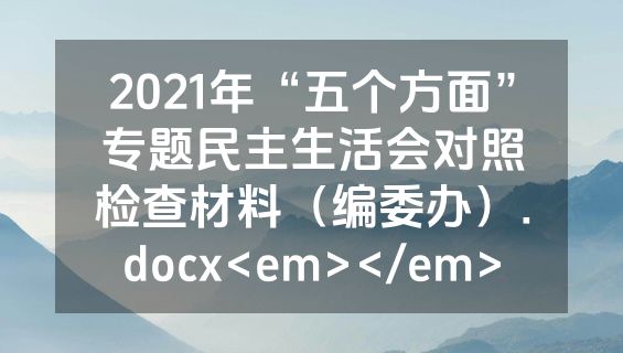 2021年“五个方面”专题民主生活会对照检查材料（编委办）.docx<em></em>