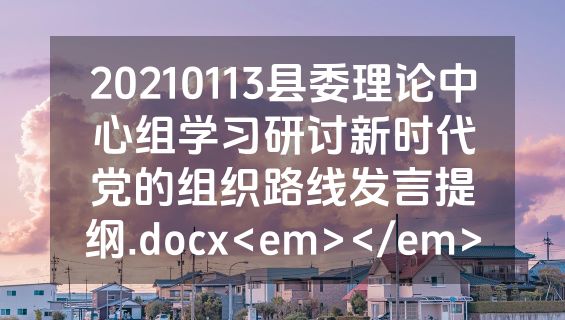 20210113县委理论中心组学习研讨新时代党的组织路线发言提纲.docx<em></em>