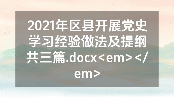 2021年区县开展党史学习经验做法及提纲共三篇.docx<em></em>
