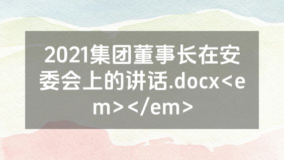 2021集团董事长在安委会上的讲话.docx<em></em>
