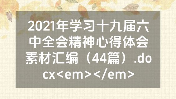 2021年学习十九届六中全会精神心得体会素材汇编（44篇）.docx<em></em>