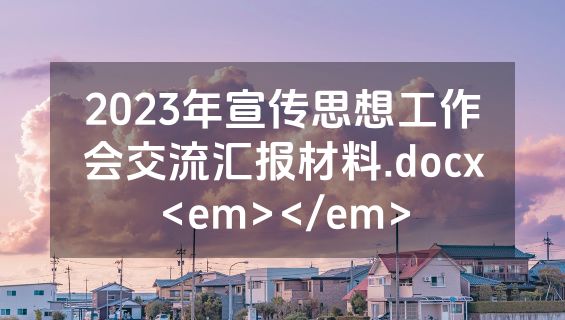 2023年宣传思想工作会交流汇报材料.docx<em></em>