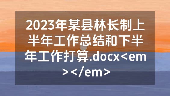 2023年某县林长制上半年工作总结和下半年工作打算.docx<em></em>