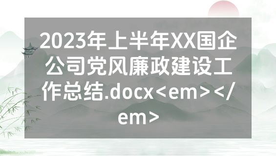 2023年上半年XX国企公司党风廉政建设工作总结.docx<em></em>