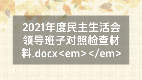 2021年度民主生活会领导班子对照检查材料.docx<em></em>