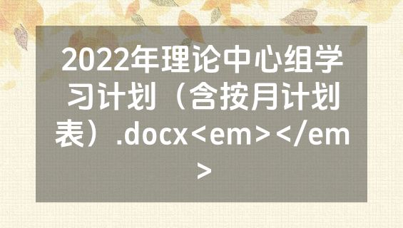 2022年理论中心组学习计划（含按月计划表）.docx<em></em>