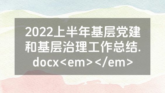 2022上半年基层党建和基层治理工作总结.docx<em></em>