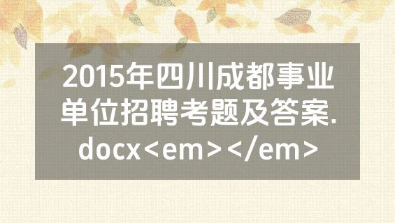 2015年四川成都事业单位招聘考题及答案.docx<em></em>